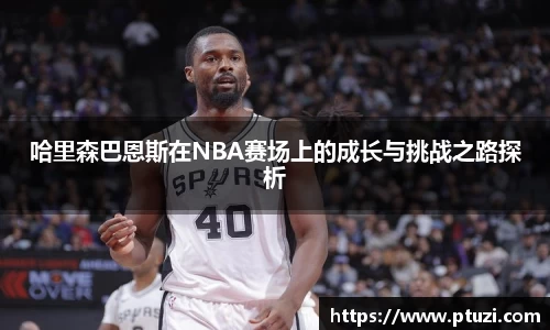 哈里森巴恩斯在NBA赛场上的成长与挑战之路探析