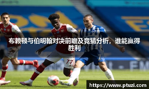 布赖顿与伯明翰对决前瞻及竞猜分析，谁能赢得胜利