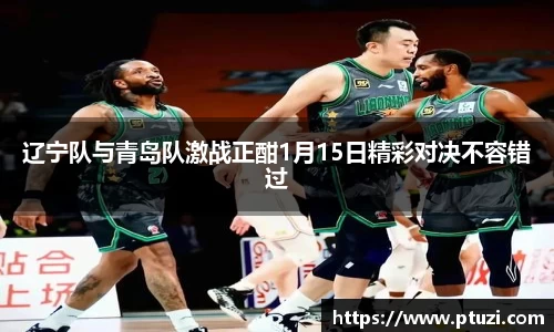 辽宁队与青岛队激战正酣1月15日精彩对决不容错过