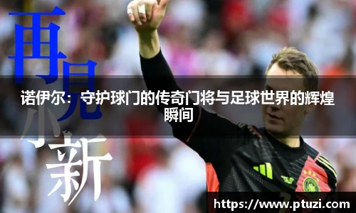 诺伊尔：守护球门的传奇门将与足球世界的辉煌瞬间