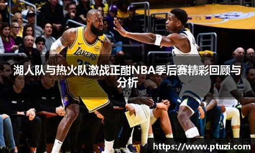 湖人队与热火队激战正酣NBA季后赛精彩回顾与分析